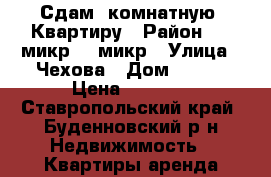 Сдам 1комнатную. Квартиру › Район ­ 1 микр. 3 микр › Улица ­ Чехова › Дом ­ 250 › Цена ­ 1 000 - Ставропольский край, Буденновский р-н Недвижимость » Квартиры аренда посуточно   . Ставропольский край